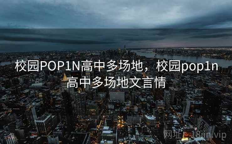校园POP1N高中多场地，校园pop1n高中多场地文言情