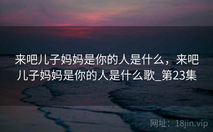 来吧儿子妈妈是你的人是什么，来吧儿子妈妈是你的人是什么歌_第23集