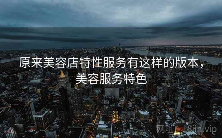 原来美容店特性服务有这样的版本，美容服务特色