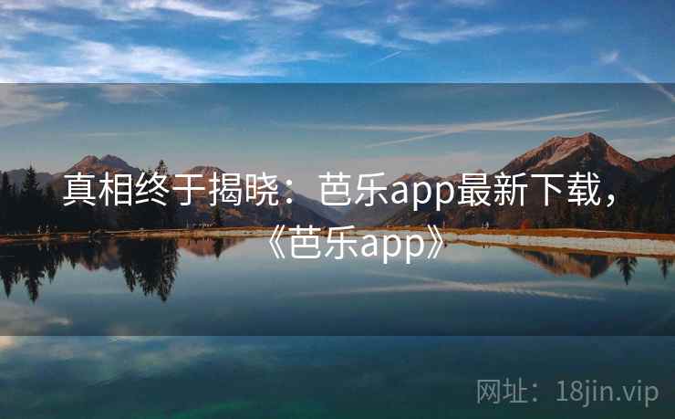 真相终于揭晓:芭乐app最新下载,《芭乐app》