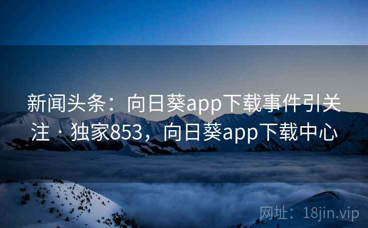 新闻头条：向日葵app下载事件引关注 · 独家853，向日葵app下载中心
