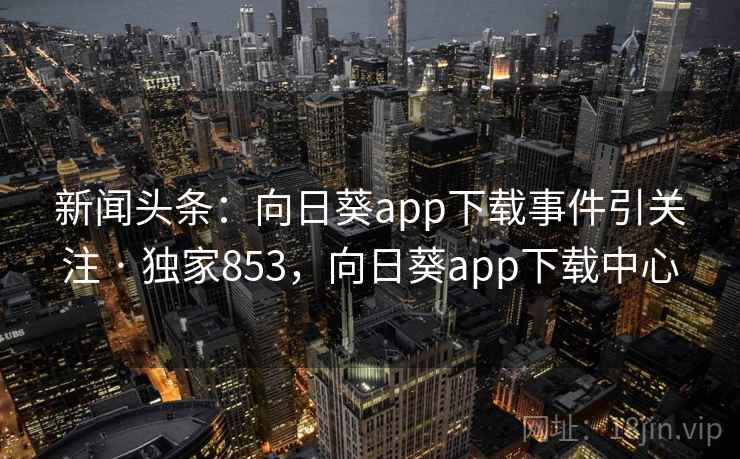 新闻头条：向日葵app下载事件引关注 · 独家853，向日葵app下载中心