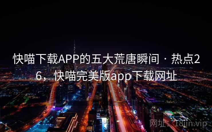 快喵下载APP的五大荒唐瞬间 · 热点26，快喵完美版app下载网址