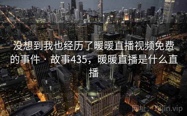 没想到我也经历了暖暖直播视频免费的事件 · 故事435,暖暖直播是什么直播