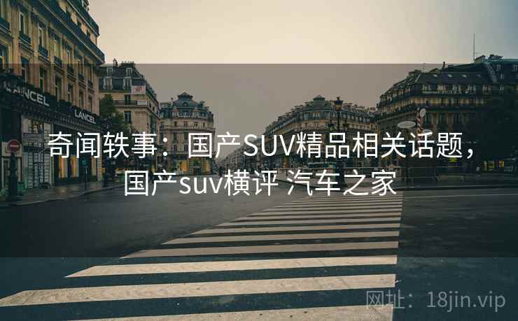 奇闻轶事:国产SUV精品相关话题,国产suv横评 汽车之家 第2张 奇闻轶事:国产SUV精品相关话题,国产suv横评 汽车之家 第2张