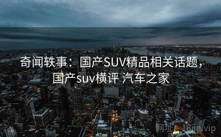 奇闻轶事:国产SUV精品相关话题,国产suv横评 汽车之家 第1张 奇闻轶事:国产SUV精品相关话题,国产suv横评 汽车之家 第1张