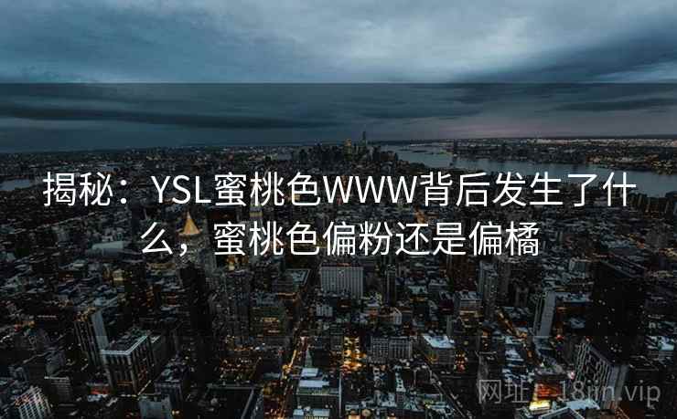 揭秘：YSL蜜桃色WWW背后发生了什么，蜜桃色偏粉还是偏橘
