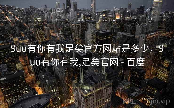 9uu有你有我足矣官方网站是多少，9uu有你有我,足矣官网 - 百度
