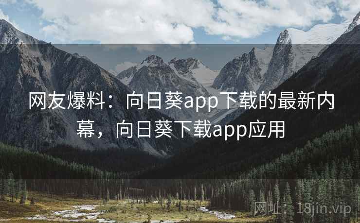 网友爆料:向日葵app下载的最新内幕,向日葵下载app应用
