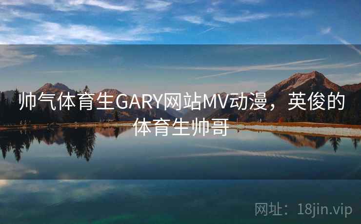帅气体育生GARY网站MV动漫，英俊的体育生帅哥