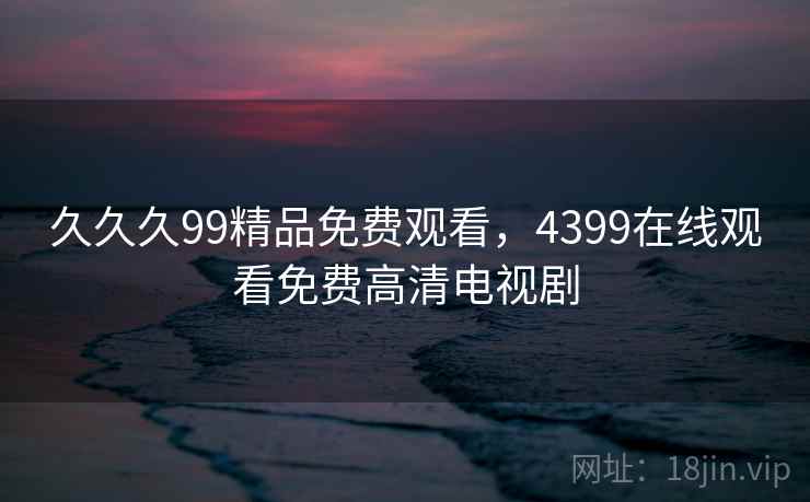 久久久99精品免费观看，4399在线观看免费高清电视剧