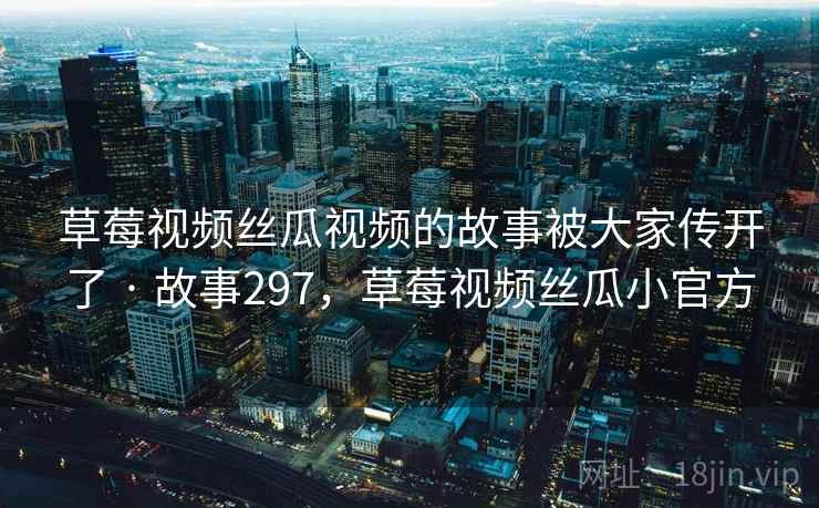 草莓视频丝瓜视频的故事被大家传开了 · 故事297,草莓视频丝瓜小官方