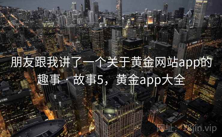朋友跟我讲了一个关于黄金网站app的趣事 · 故事5,黄金app大全