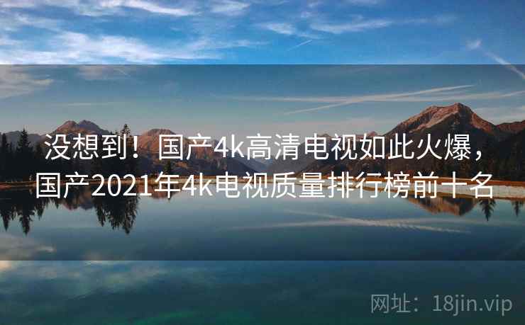 没想到!国产4k高清电视如此火爆,国产2021年4k电视质量排行榜前十名