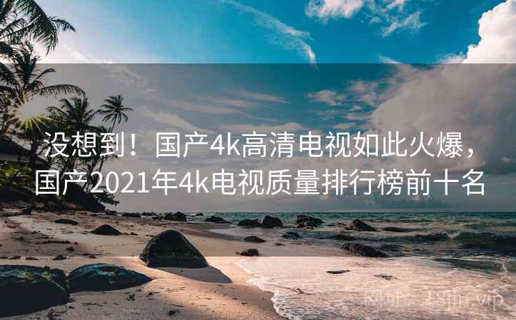 没想到!国产4k高清电视如此火爆,国产2021年4k电视质量排行榜前十名