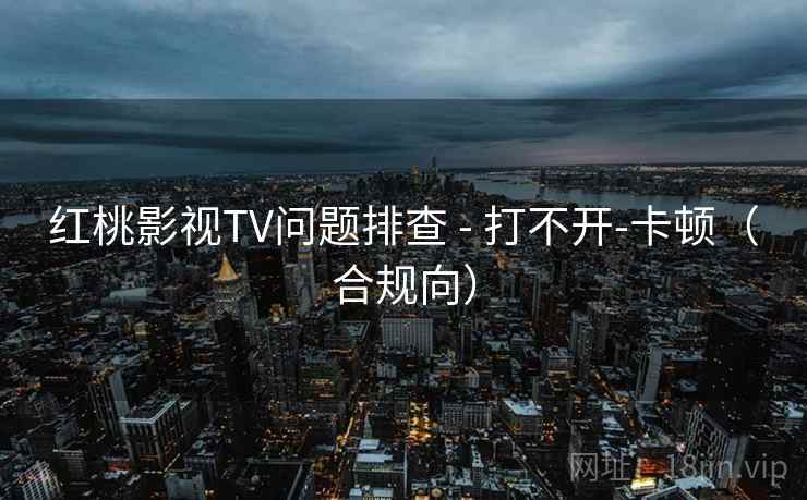 红桃影视TV问题排查 - 打不开-卡顿(合规向)