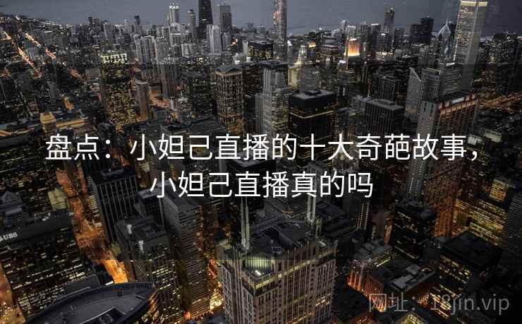 盘点：小妲己直播的十大奇葩故事，小妲己直播真的吗