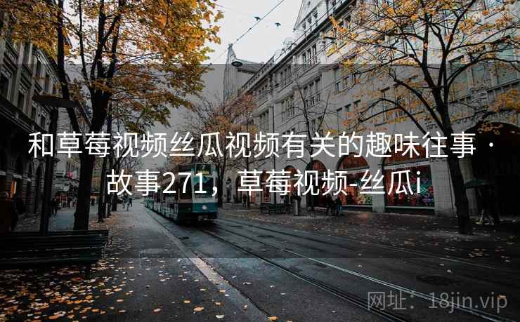 和草莓视频丝瓜视频有关的趣味往事 · 故事271,草莓视频-丝瓜i