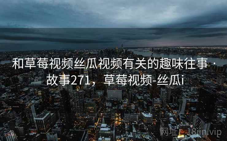 和草莓视频丝瓜视频有关的趣味往事 · 故事271,草莓视频-丝瓜i