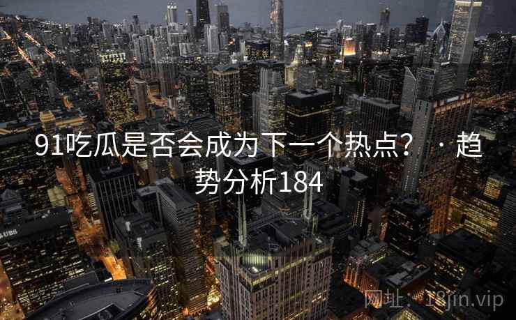 91吃瓜是否会成为下一个热点? · 趋势分析184