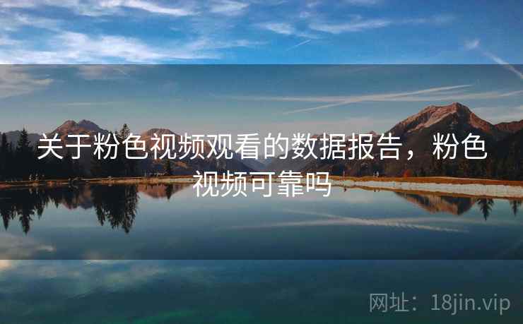 关于粉色视频观看的数据报告，粉色视频可靠吗