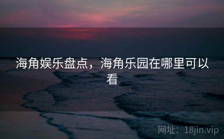 海角娱乐盘点，海角乐园在哪里可以看