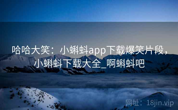哈哈大笑:小蝌蚪app下载爆笑片段,小蝌蚪下载大全_啊蝌蚪吧
