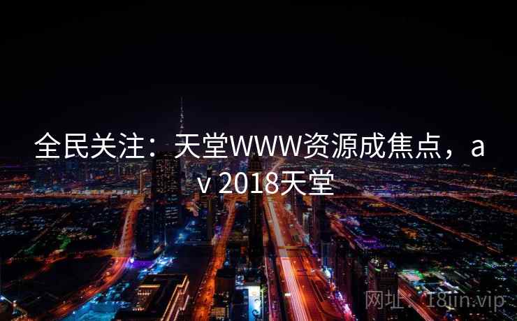 全民关注:天堂WWW资源成焦点,aⅴ2018天堂