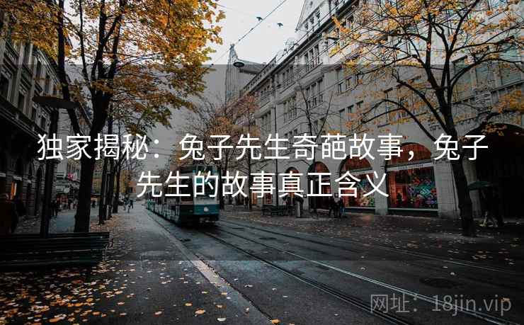 独家揭秘:兔子先生奇葩故事,兔子先生的故事真正含义