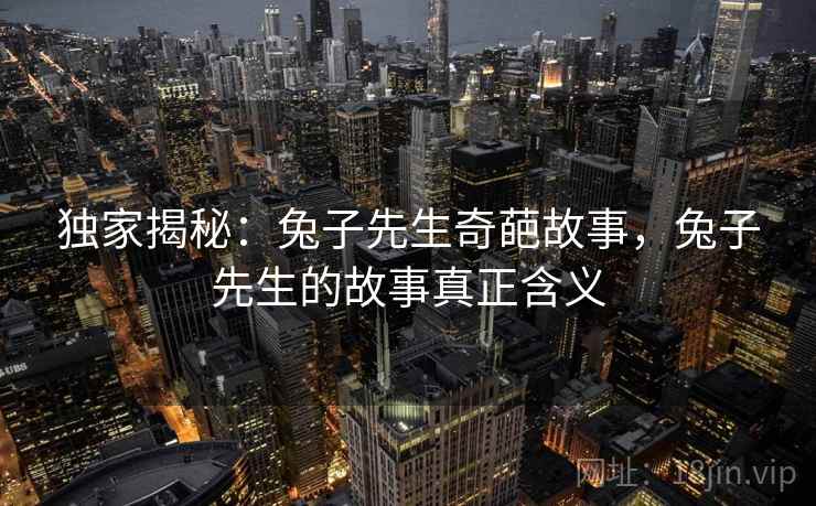 独家揭秘:兔子先生奇葩故事,兔子先生的故事真正含义