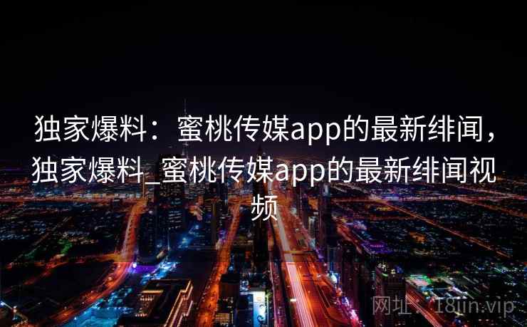 独家爆料：蜜桃传媒app的最新绯闻，独家爆料_蜜桃传媒app的最新绯闻视频