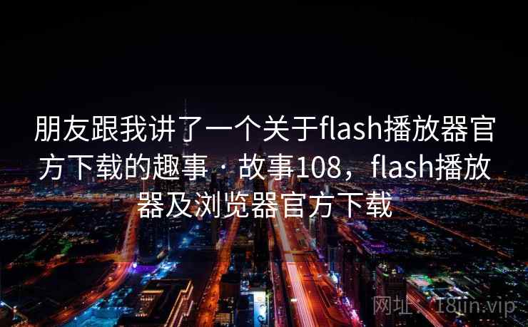 朋友跟我讲了一个关于flash播放器官方下载的趣事 · 故事108，flash播放器及浏览器官方下载