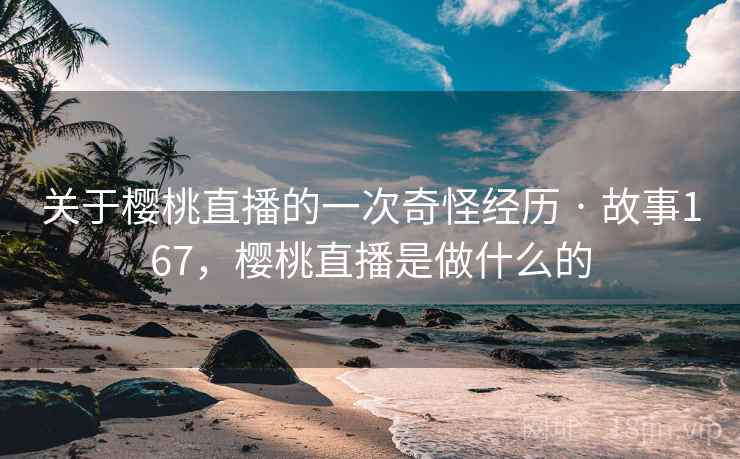 关于樱桃直播的一次奇怪经历 · 故事167，樱桃直播是做什么的