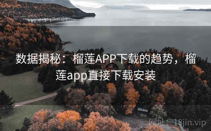 数据揭秘:榴莲APP下载的趋势,榴莲app直接下载安装
