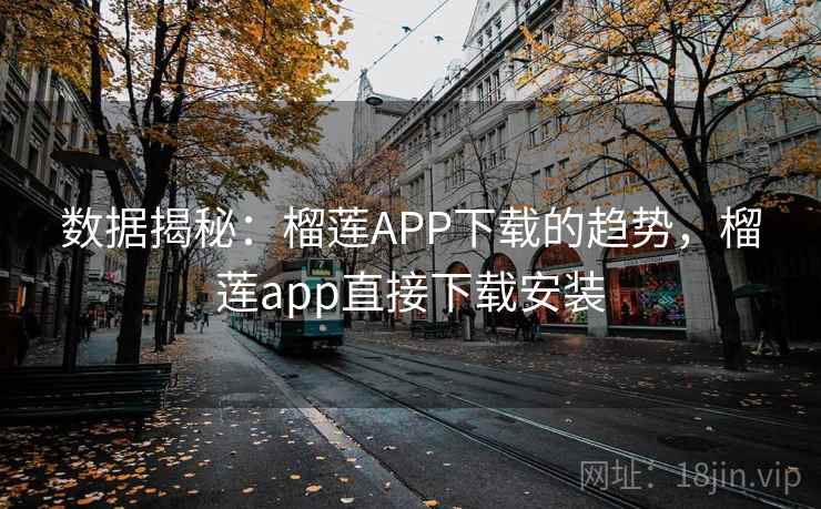 数据揭秘:榴莲APP下载的趋势,榴莲app直接下载安装