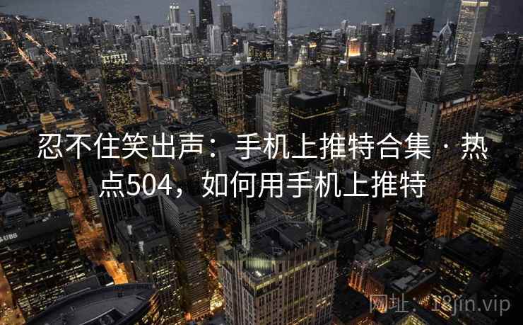 忍不住笑出声:手机上推特合集 · 热点504,如何用手机上推特