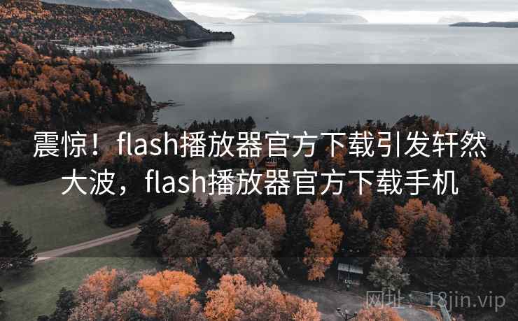 震惊！flash播放器官方下载引发轩然大波，flash播放器官方下载手机