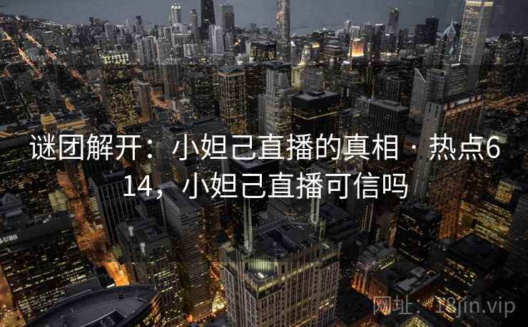 谜团解开：小妲己直播的真相 · 热点614，小妲己直播可信吗