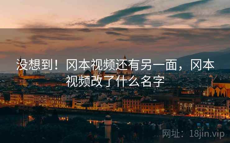 没想到!冈本视频还有另一面,冈本视频改了什么名字