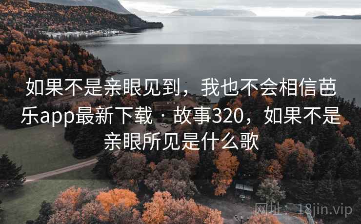如果不是亲眼见到,我也不会相信芭乐app最新下载 · 故事320,如果不是亲眼所见是什么歌 第1张 如果不是亲眼见到,我也不会相信芭乐app最新下载 · 故事320,如果不是亲眼所见是什么歌 第1张