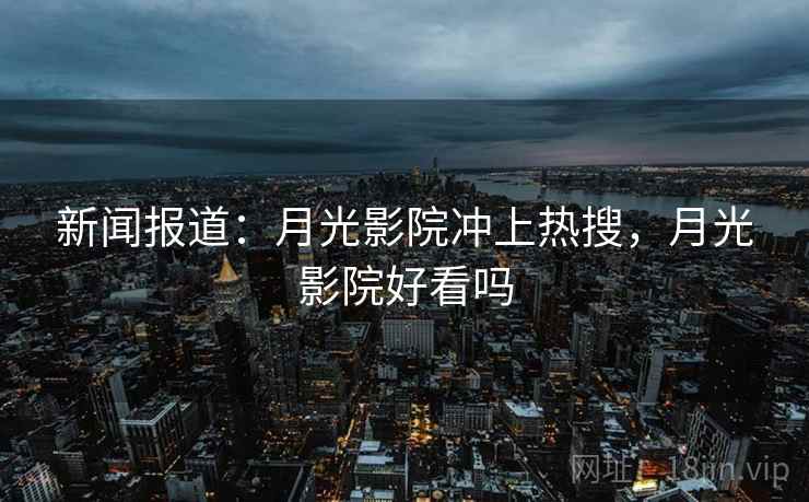 新闻报道：月光影院冲上热搜，月光影院好看吗  第1张