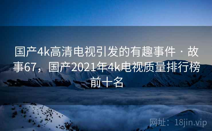 国产4k高清电视引发的有趣事件 · 故事67,国产2021年4k电视质量排行榜前十名