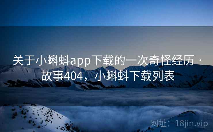 关于小蝌蚪app下载的一次奇怪经历 · 故事404，小蝌蚪下载列表