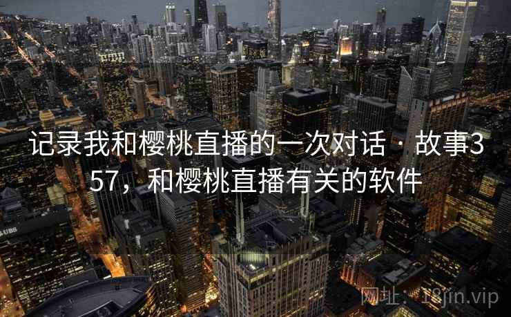 记录我和樱桃直播的一次对话 · 故事357,和樱桃直播有关的软件