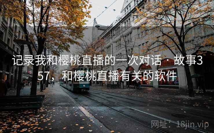 记录我和樱桃直播的一次对话 · 故事357,和樱桃直播有关的软件