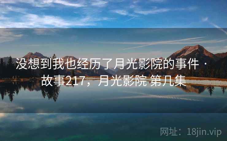 没想到我也经历了月光影院的事件 · 故事217，月光影院 第几集