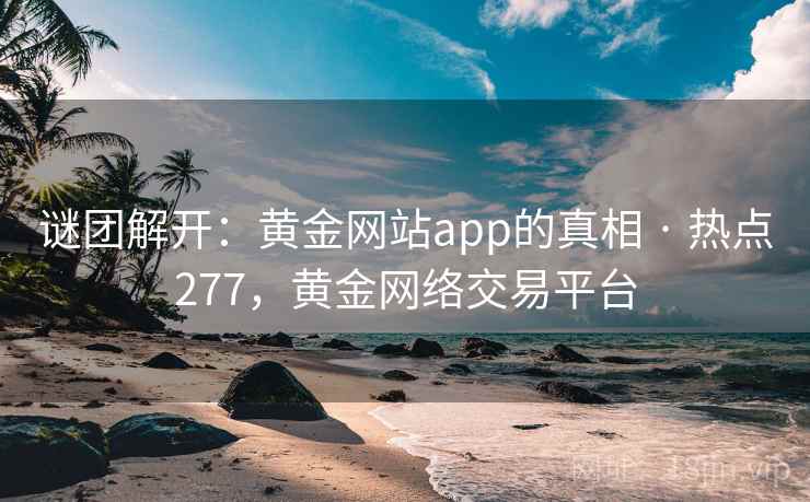 谜团解开：黄金网站app的真相 · 热点277，黄金网络交易平台