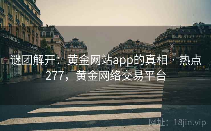 谜团解开：黄金网站app的真相 · 热点277，黄金网络交易平台