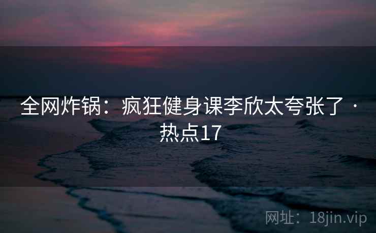 全网炸锅：疯狂健身课李欣太夸张了 · 热点17