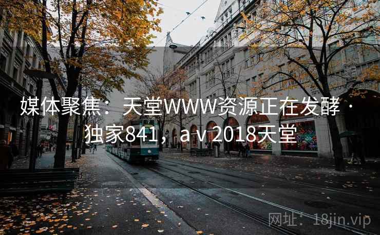 媒体聚焦:天堂WWW资源正在发酵 · 独家841,aⅴ2018天堂